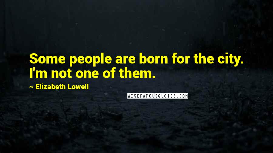 Elizabeth Lowell Quotes: Some people are born for the city. I'm not one of them.