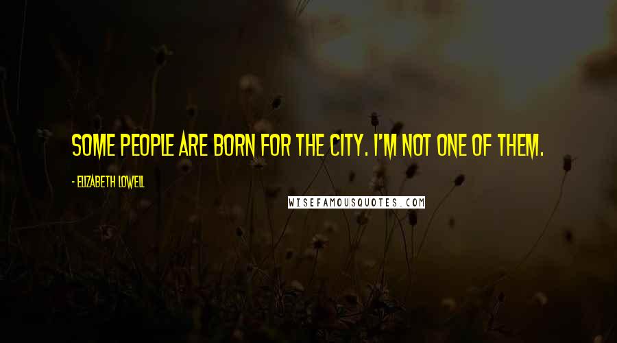 Elizabeth Lowell Quotes: Some people are born for the city. I'm not one of them.