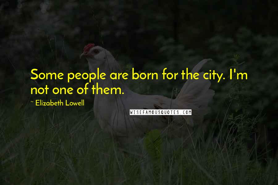 Elizabeth Lowell Quotes: Some people are born for the city. I'm not one of them.