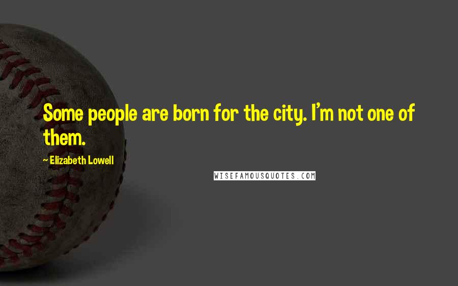 Elizabeth Lowell Quotes: Some people are born for the city. I'm not one of them.