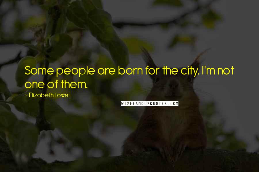 Elizabeth Lowell Quotes: Some people are born for the city. I'm not one of them.