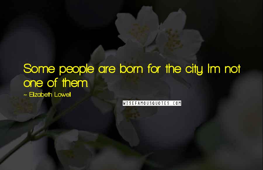 Elizabeth Lowell Quotes: Some people are born for the city. I'm not one of them.