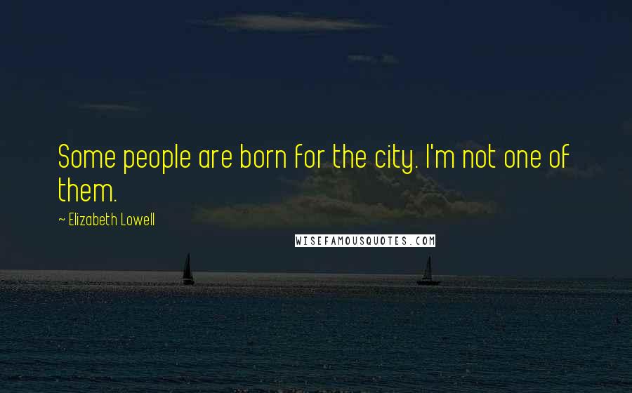 Elizabeth Lowell Quotes: Some people are born for the city. I'm not one of them.