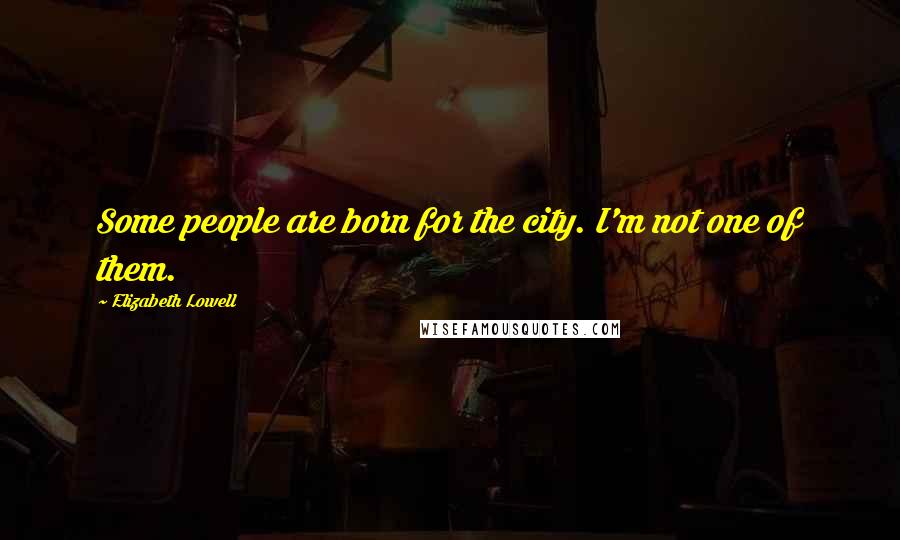 Elizabeth Lowell Quotes: Some people are born for the city. I'm not one of them.