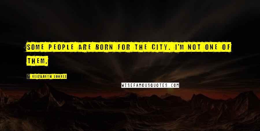 Elizabeth Lowell Quotes: Some people are born for the city. I'm not one of them.