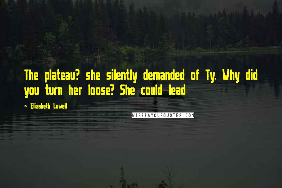 Elizabeth Lowell Quotes: The plateau? she silently demanded of Ty. Why did you turn her loose? She could lead