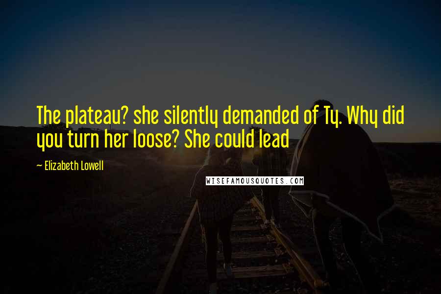 Elizabeth Lowell Quotes: The plateau? she silently demanded of Ty. Why did you turn her loose? She could lead