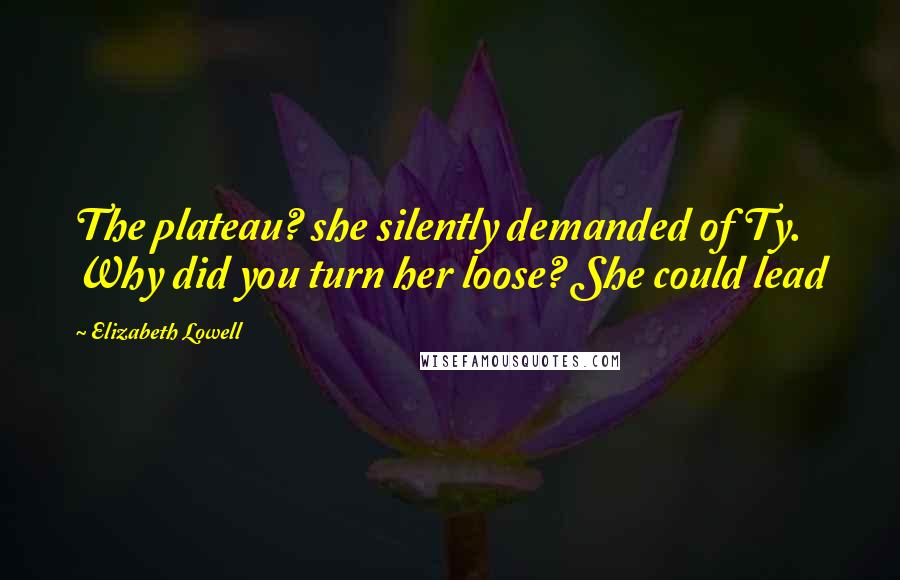 Elizabeth Lowell Quotes: The plateau? she silently demanded of Ty. Why did you turn her loose? She could lead