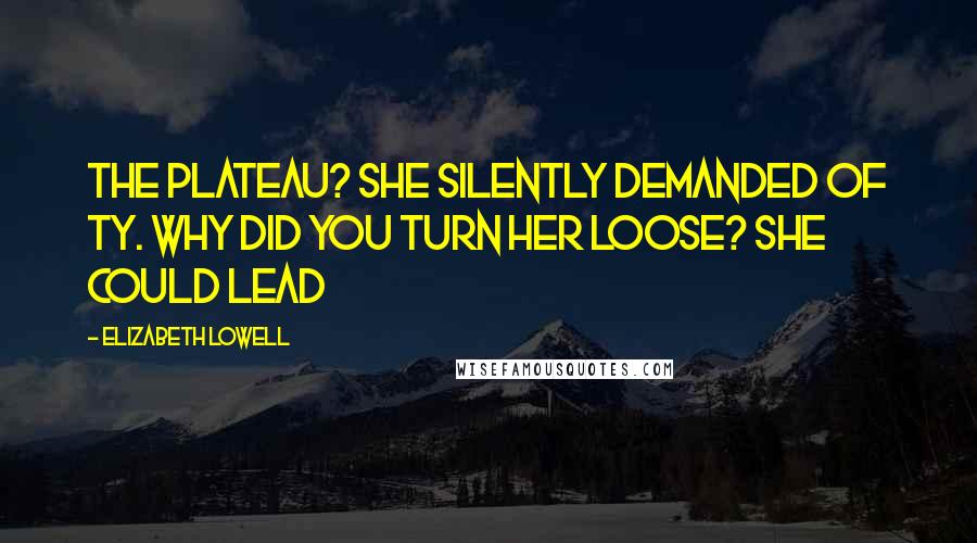 Elizabeth Lowell Quotes: The plateau? she silently demanded of Ty. Why did you turn her loose? She could lead