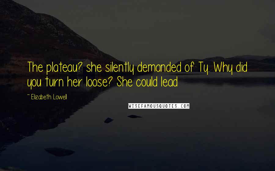 Elizabeth Lowell Quotes: The plateau? she silently demanded of Ty. Why did you turn her loose? She could lead