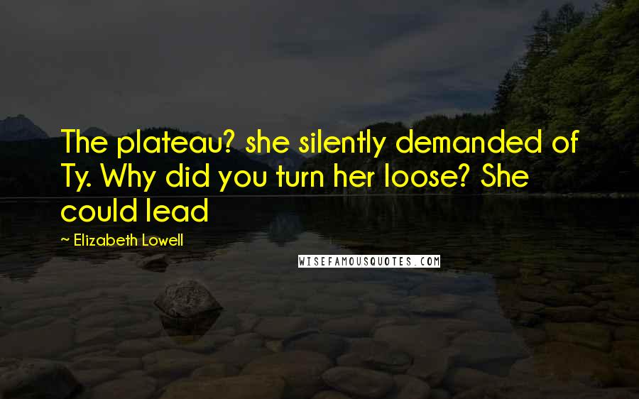 Elizabeth Lowell Quotes: The plateau? she silently demanded of Ty. Why did you turn her loose? She could lead