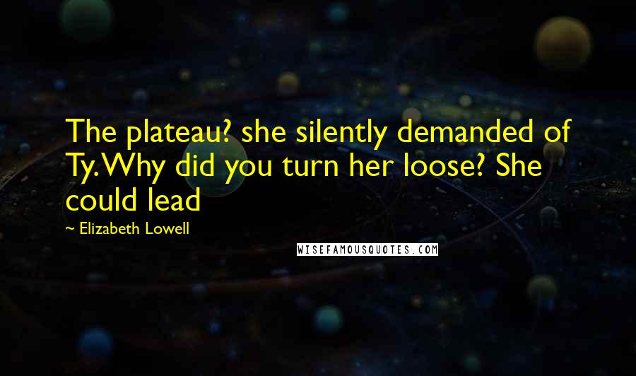 Elizabeth Lowell Quotes: The plateau? she silently demanded of Ty. Why did you turn her loose? She could lead