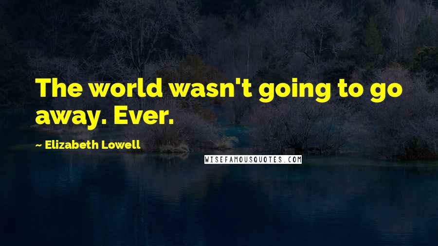 Elizabeth Lowell Quotes: The world wasn't going to go away. Ever.