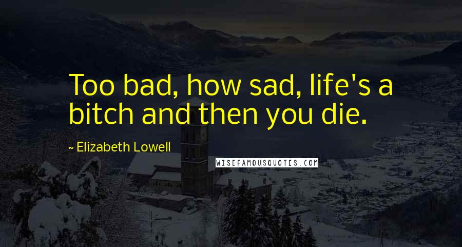 Elizabeth Lowell Quotes: Too bad, how sad, life's a bitch and then you die.