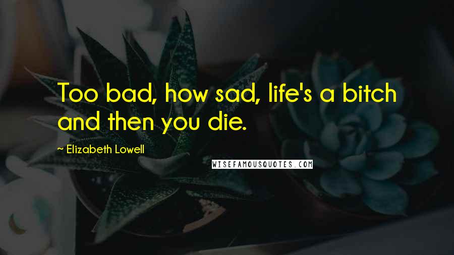 Elizabeth Lowell Quotes: Too bad, how sad, life's a bitch and then you die.