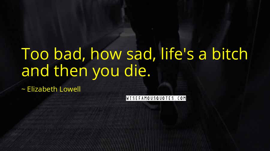 Elizabeth Lowell Quotes: Too bad, how sad, life's a bitch and then you die.
