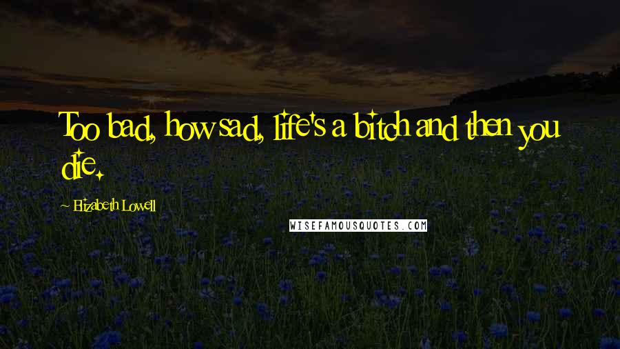 Elizabeth Lowell Quotes: Too bad, how sad, life's a bitch and then you die.