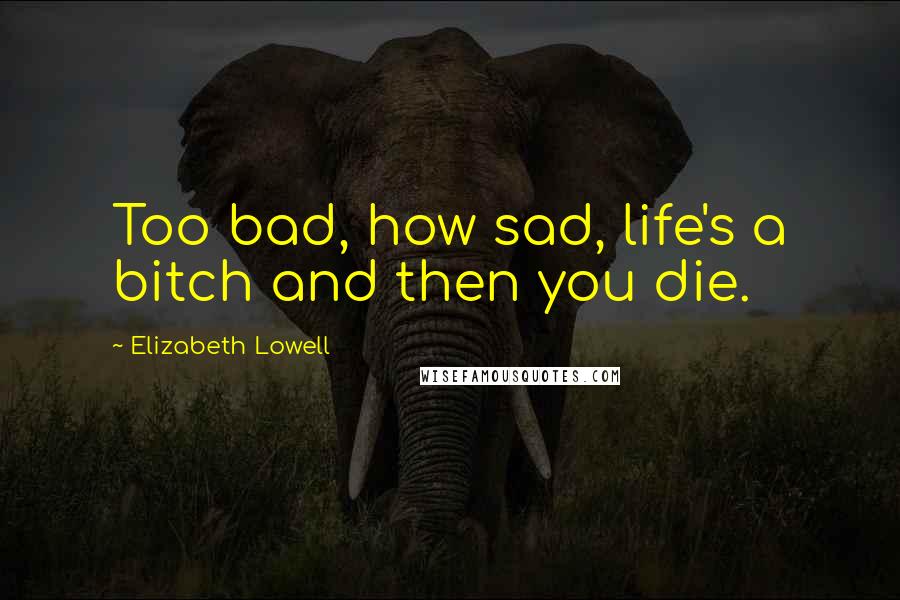 Elizabeth Lowell Quotes: Too bad, how sad, life's a bitch and then you die.