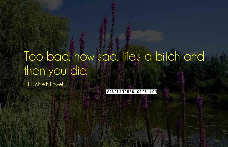 Elizabeth Lowell Quotes: Too bad, how sad, life's a bitch and then you die.