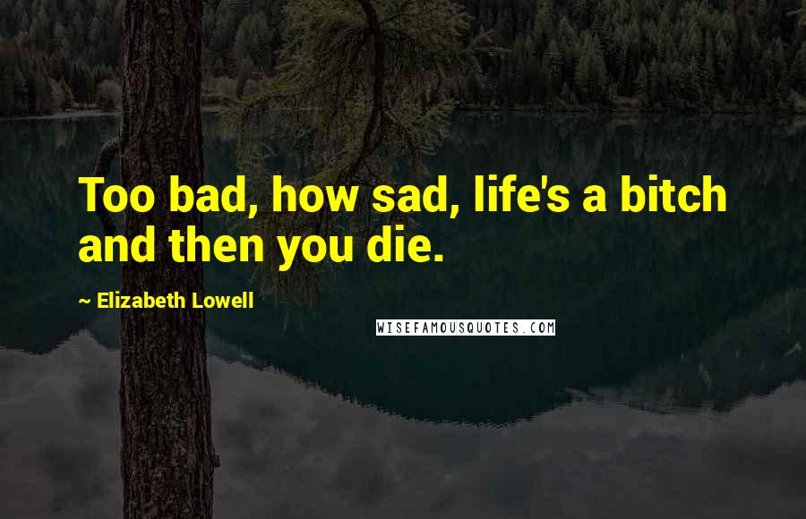 Elizabeth Lowell Quotes: Too bad, how sad, life's a bitch and then you die.