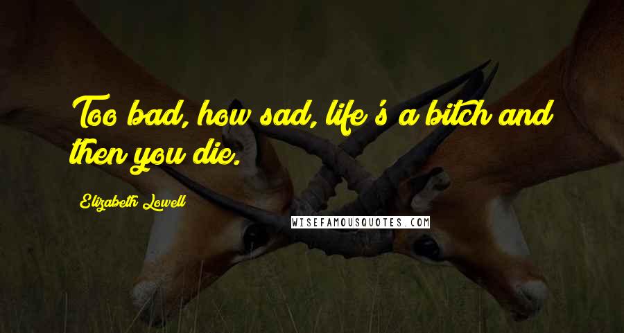 Elizabeth Lowell Quotes: Too bad, how sad, life's a bitch and then you die.