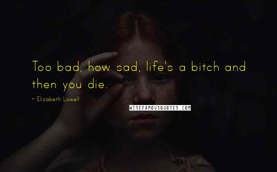 Elizabeth Lowell Quotes: Too bad, how sad, life's a bitch and then you die.