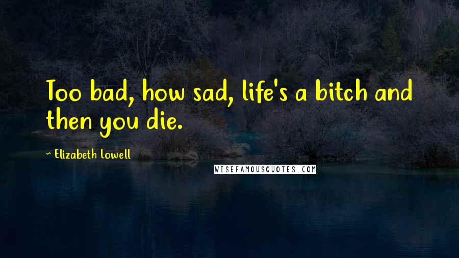 Elizabeth Lowell Quotes: Too bad, how sad, life's a bitch and then you die.