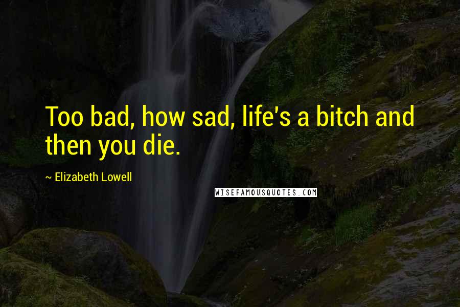 Elizabeth Lowell Quotes: Too bad, how sad, life's a bitch and then you die.