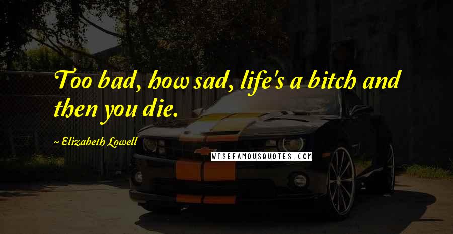 Elizabeth Lowell Quotes: Too bad, how sad, life's a bitch and then you die.