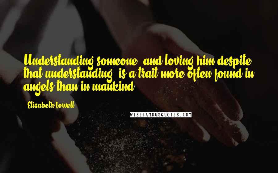 Elizabeth Lowell Quotes: Understanding someone, and loving him despite that understanding, is a trait more often found in angels than in mankind.