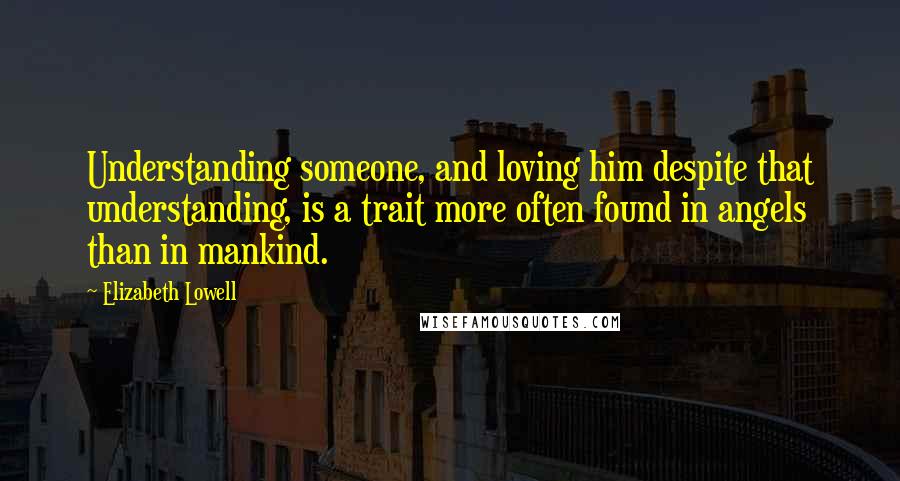 Elizabeth Lowell Quotes: Understanding someone, and loving him despite that understanding, is a trait more often found in angels than in mankind.