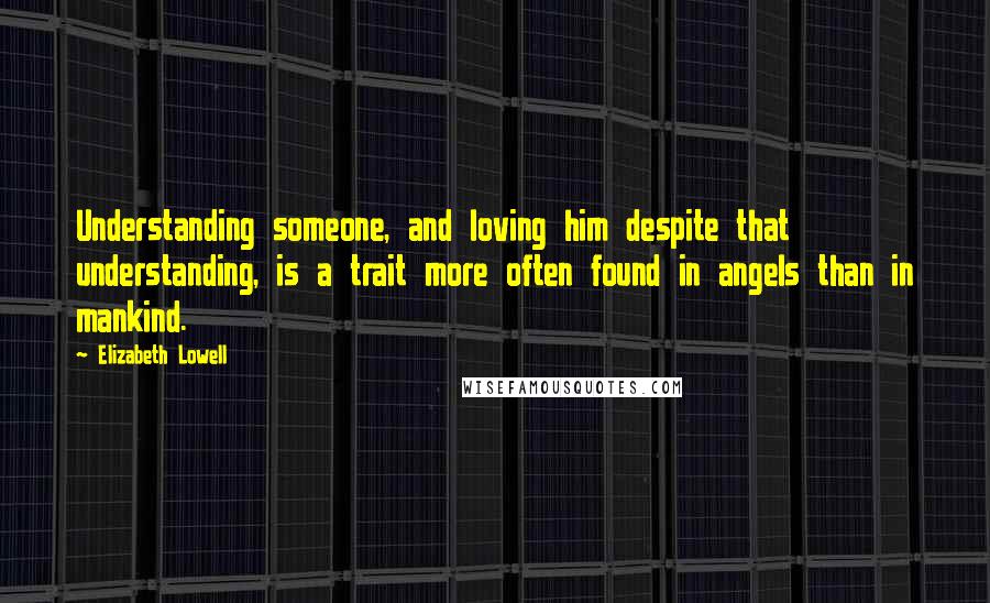 Elizabeth Lowell Quotes: Understanding someone, and loving him despite that understanding, is a trait more often found in angels than in mankind.