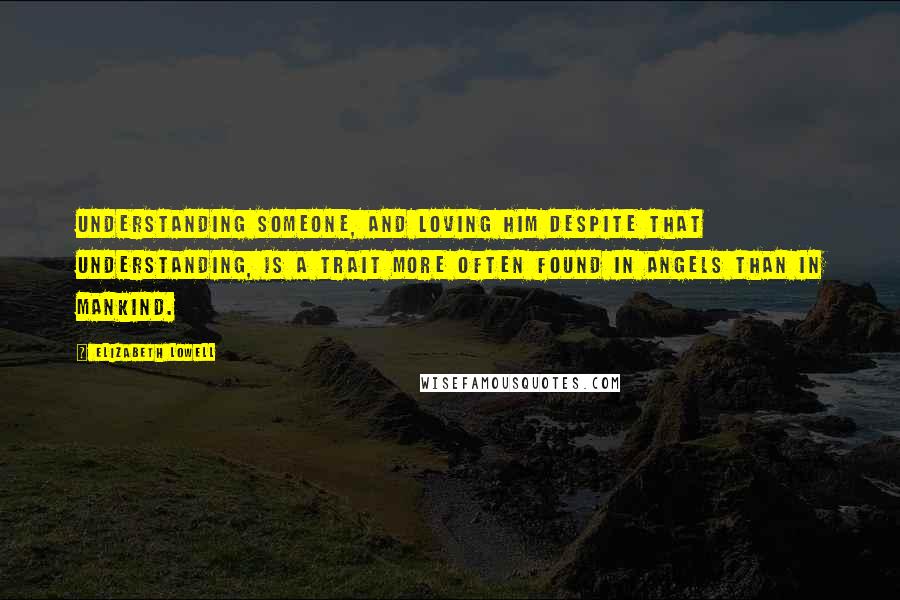 Elizabeth Lowell Quotes: Understanding someone, and loving him despite that understanding, is a trait more often found in angels than in mankind.