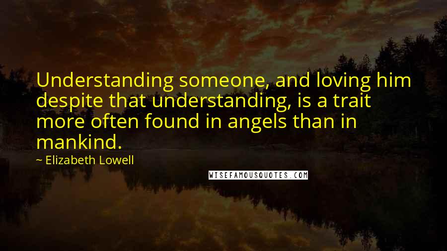 Elizabeth Lowell Quotes: Understanding someone, and loving him despite that understanding, is a trait more often found in angels than in mankind.