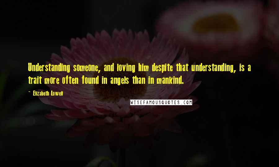 Elizabeth Lowell Quotes: Understanding someone, and loving him despite that understanding, is a trait more often found in angels than in mankind.