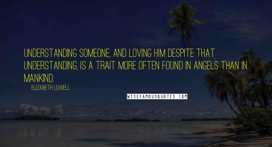 Elizabeth Lowell Quotes: Understanding someone, and loving him despite that understanding, is a trait more often found in angels than in mankind.