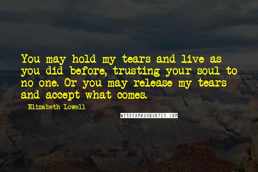Elizabeth Lowell Quotes: You may hold my tears and live as you did before, trusting your soul to no one. Or you may release my tears and accept what comes.
