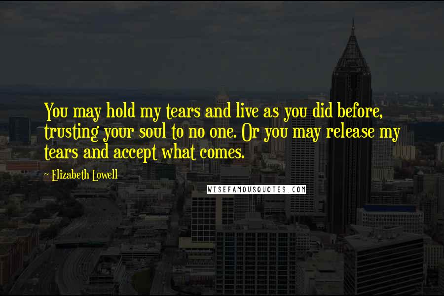 Elizabeth Lowell Quotes: You may hold my tears and live as you did before, trusting your soul to no one. Or you may release my tears and accept what comes.