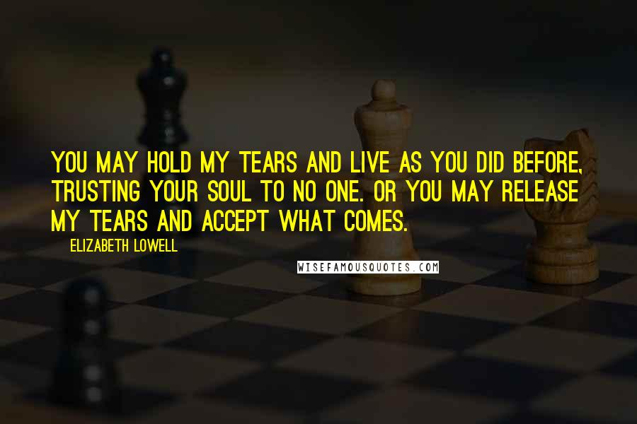 Elizabeth Lowell Quotes: You may hold my tears and live as you did before, trusting your soul to no one. Or you may release my tears and accept what comes.