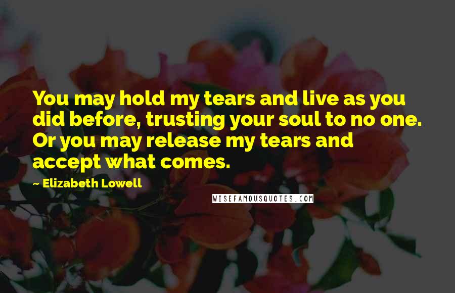 Elizabeth Lowell Quotes: You may hold my tears and live as you did before, trusting your soul to no one. Or you may release my tears and accept what comes.