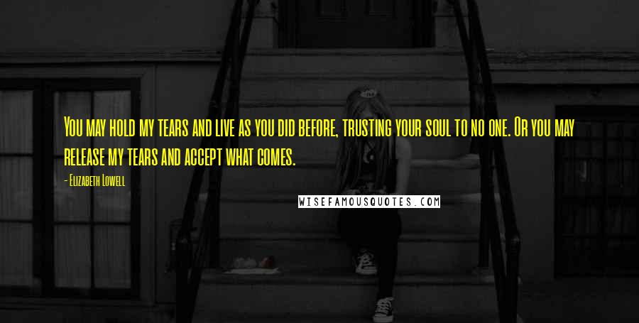 Elizabeth Lowell Quotes: You may hold my tears and live as you did before, trusting your soul to no one. Or you may release my tears and accept what comes.