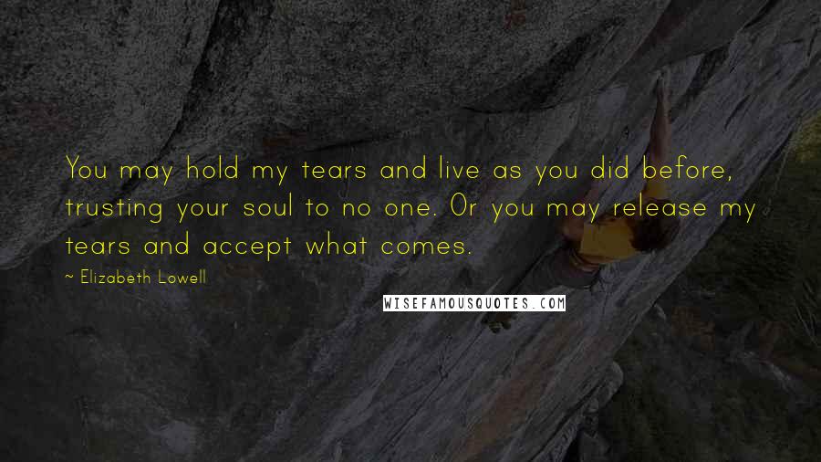 Elizabeth Lowell Quotes: You may hold my tears and live as you did before, trusting your soul to no one. Or you may release my tears and accept what comes.