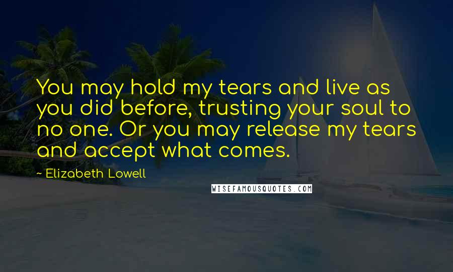 Elizabeth Lowell Quotes: You may hold my tears and live as you did before, trusting your soul to no one. Or you may release my tears and accept what comes.