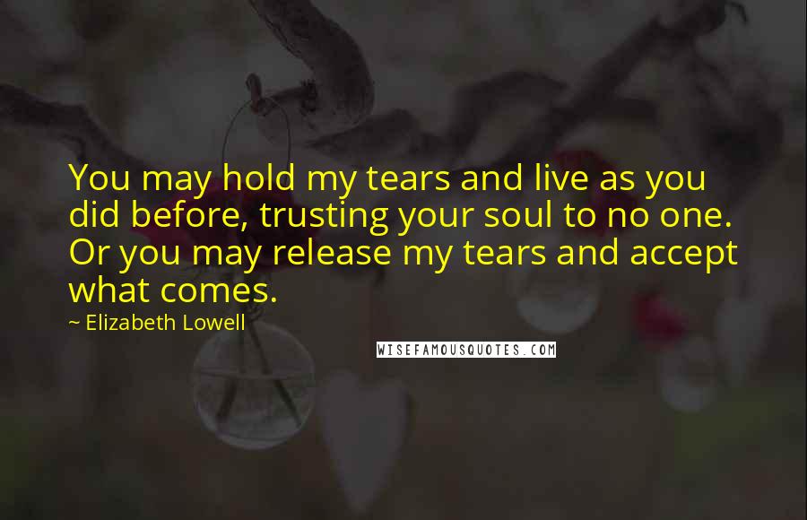 Elizabeth Lowell Quotes: You may hold my tears and live as you did before, trusting your soul to no one. Or you may release my tears and accept what comes.