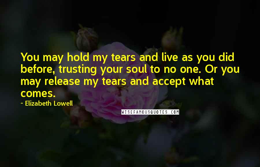 Elizabeth Lowell Quotes: You may hold my tears and live as you did before, trusting your soul to no one. Or you may release my tears and accept what comes.