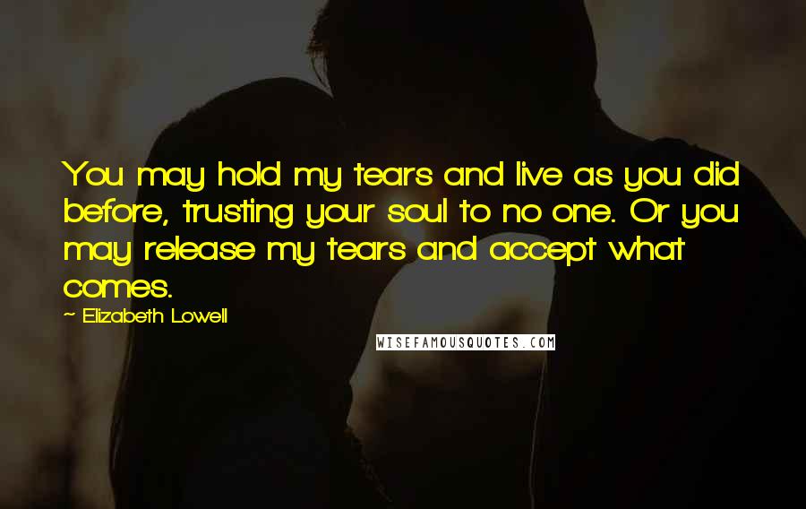 Elizabeth Lowell Quotes: You may hold my tears and live as you did before, trusting your soul to no one. Or you may release my tears and accept what comes.