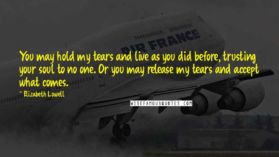 Elizabeth Lowell Quotes: You may hold my tears and live as you did before, trusting your soul to no one. Or you may release my tears and accept what comes.