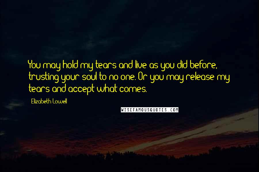 Elizabeth Lowell Quotes: You may hold my tears and live as you did before, trusting your soul to no one. Or you may release my tears and accept what comes.