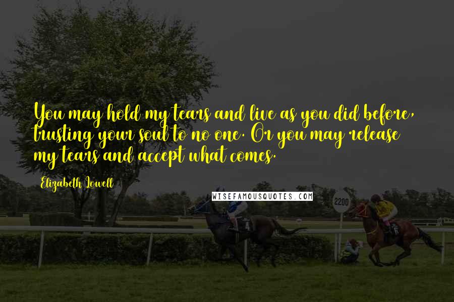 Elizabeth Lowell Quotes: You may hold my tears and live as you did before, trusting your soul to no one. Or you may release my tears and accept what comes.