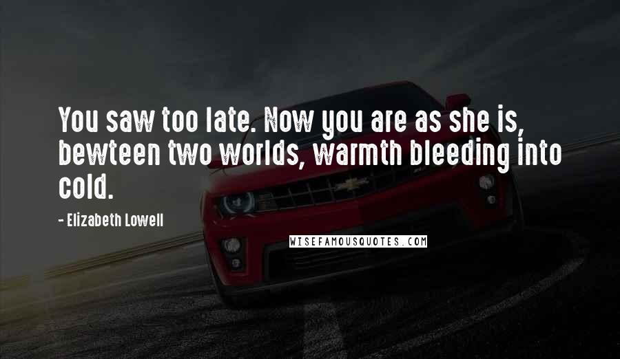 Elizabeth Lowell Quotes: You saw too late. Now you are as she is, bewteen two worlds, warmth bleeding into cold.